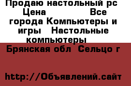 Продаю настольный рс › Цена ­ 175 000 - Все города Компьютеры и игры » Настольные компьютеры   . Брянская обл.,Сельцо г.